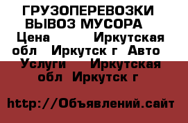 ГРУЗОПЕРЕВОЗКИ. ВЫВОЗ МУСОРА. › Цена ­ 149 - Иркутская обл., Иркутск г. Авто » Услуги   . Иркутская обл.,Иркутск г.